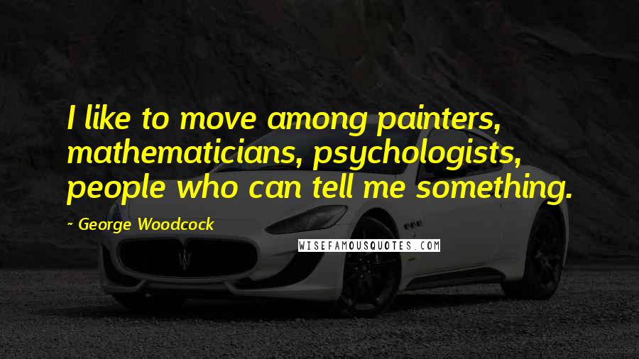 George Woodcock Quotes: I like to move among painters, mathematicians, psychologists, people who can tell me something.