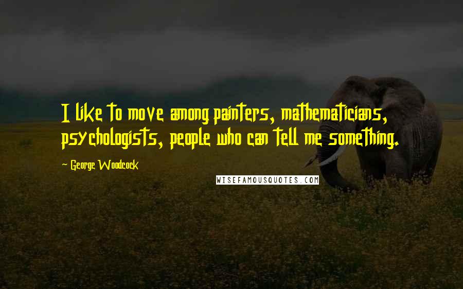 George Woodcock Quotes: I like to move among painters, mathematicians, psychologists, people who can tell me something.