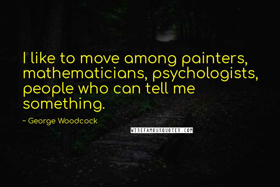 George Woodcock Quotes: I like to move among painters, mathematicians, psychologists, people who can tell me something.