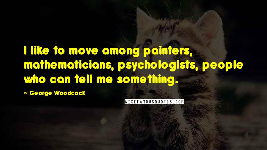 George Woodcock Quotes: I like to move among painters, mathematicians, psychologists, people who can tell me something.