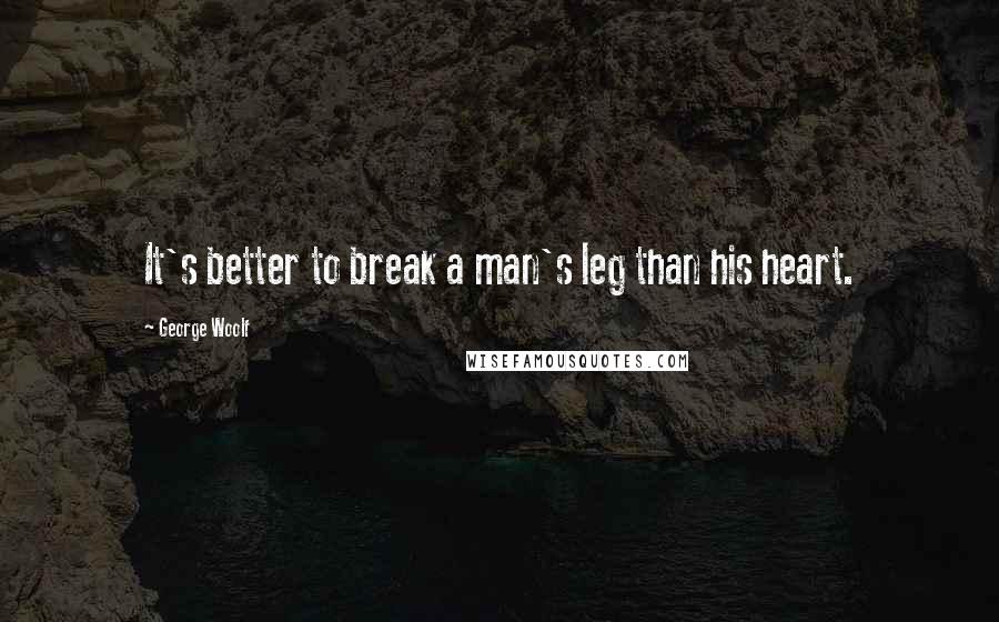 George Woolf Quotes: It's better to break a man's leg than his heart.
