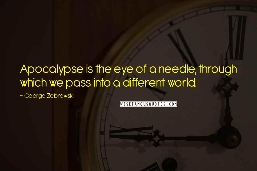 George Zebrowski Quotes: Apocalypse is the eye of a needle, through which we pass into a different world.