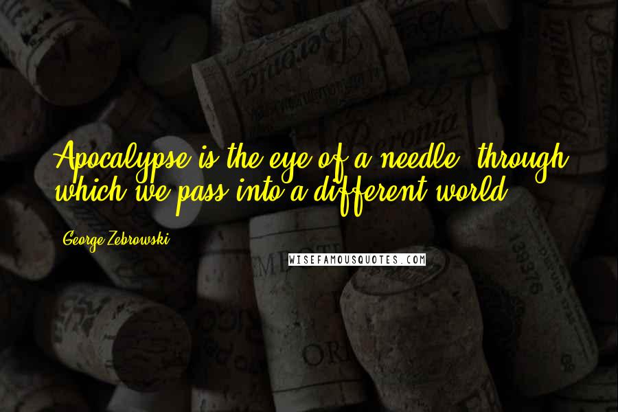George Zebrowski Quotes: Apocalypse is the eye of a needle, through which we pass into a different world.