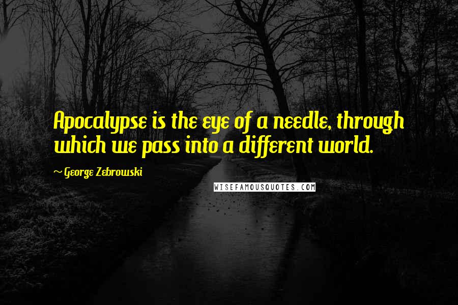 George Zebrowski Quotes: Apocalypse is the eye of a needle, through which we pass into a different world.