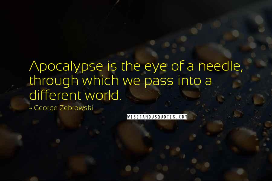 George Zebrowski Quotes: Apocalypse is the eye of a needle, through which we pass into a different world.