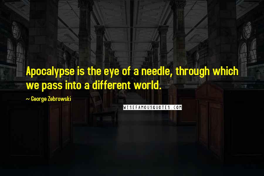 George Zebrowski Quotes: Apocalypse is the eye of a needle, through which we pass into a different world.