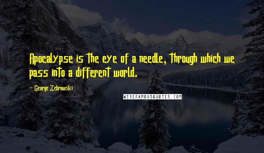 George Zebrowski Quotes: Apocalypse is the eye of a needle, through which we pass into a different world.