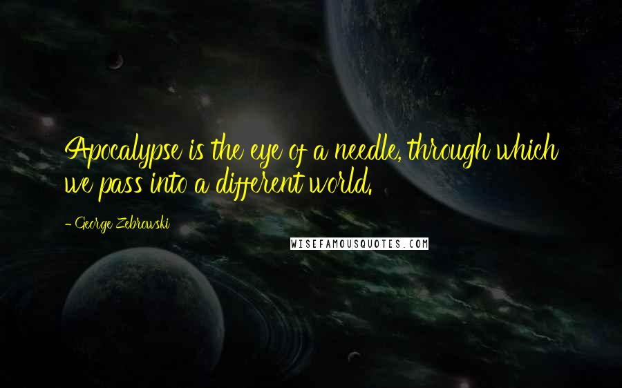 George Zebrowski Quotes: Apocalypse is the eye of a needle, through which we pass into a different world.