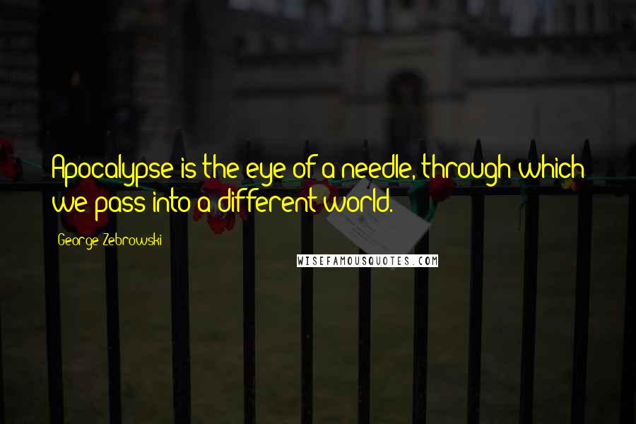 George Zebrowski Quotes: Apocalypse is the eye of a needle, through which we pass into a different world.