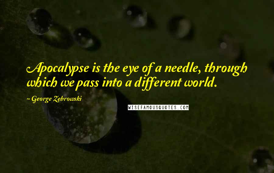 George Zebrowski Quotes: Apocalypse is the eye of a needle, through which we pass into a different world.