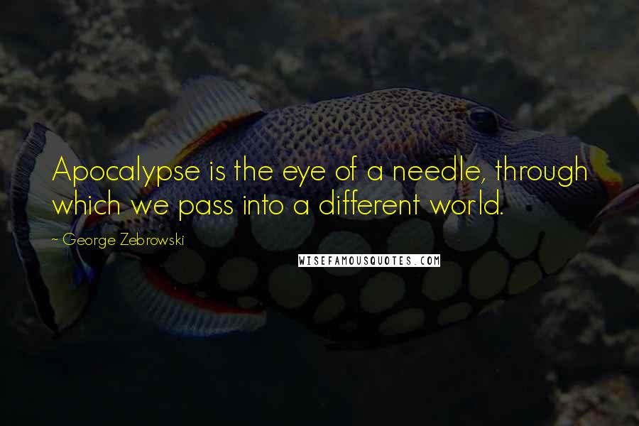 George Zebrowski Quotes: Apocalypse is the eye of a needle, through which we pass into a different world.