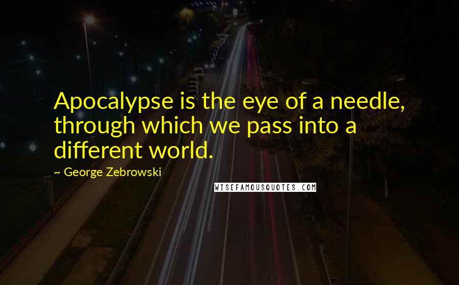 George Zebrowski Quotes: Apocalypse is the eye of a needle, through which we pass into a different world.