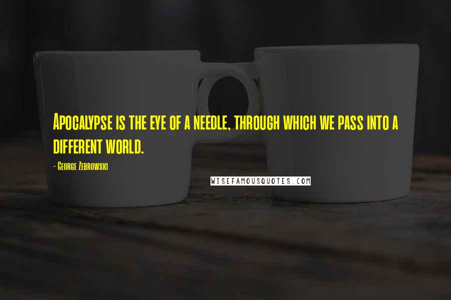 George Zebrowski Quotes: Apocalypse is the eye of a needle, through which we pass into a different world.