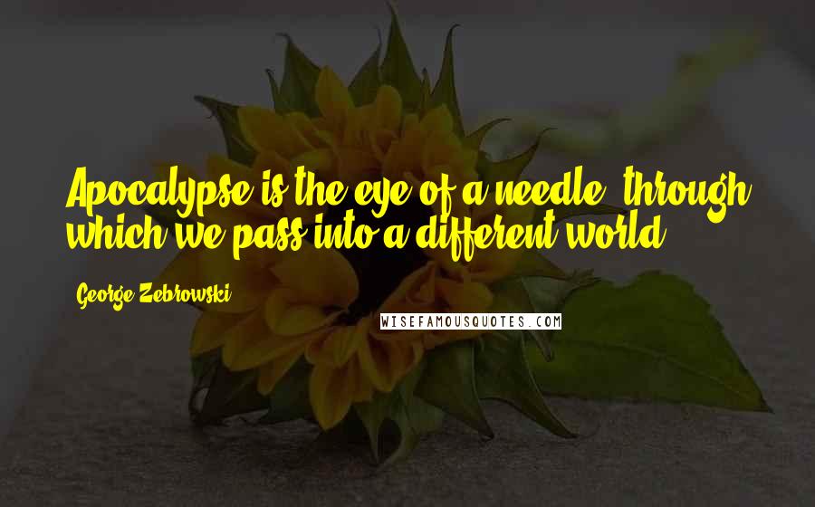 George Zebrowski Quotes: Apocalypse is the eye of a needle, through which we pass into a different world.