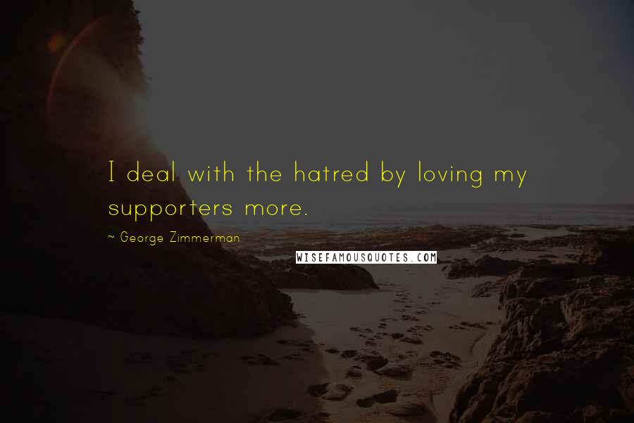 George Zimmerman Quotes: I deal with the hatred by loving my supporters more.