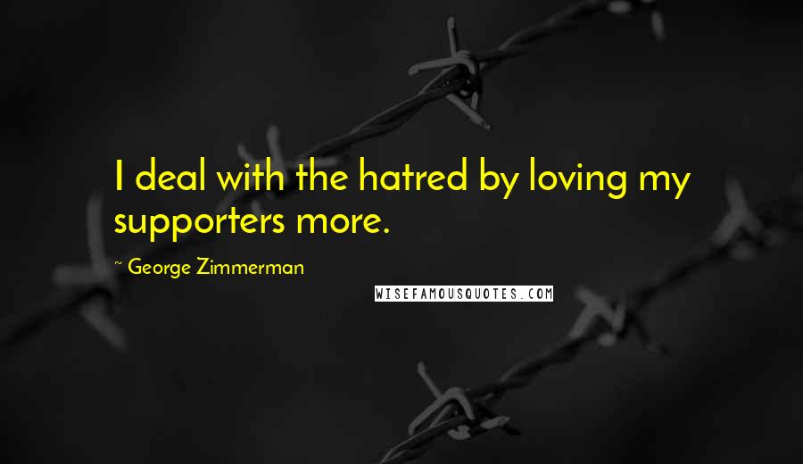 George Zimmerman Quotes: I deal with the hatred by loving my supporters more.