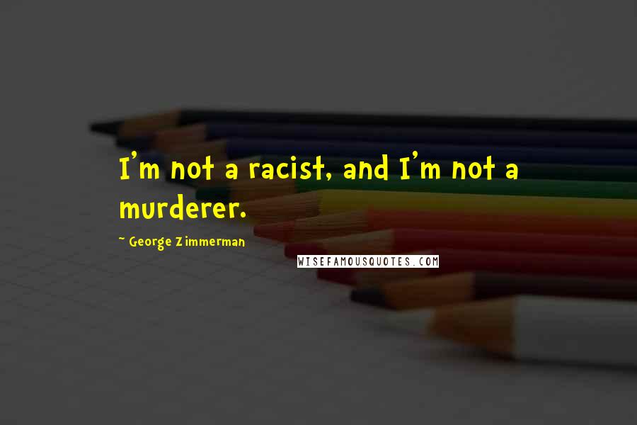 George Zimmerman Quotes: I'm not a racist, and I'm not a murderer.