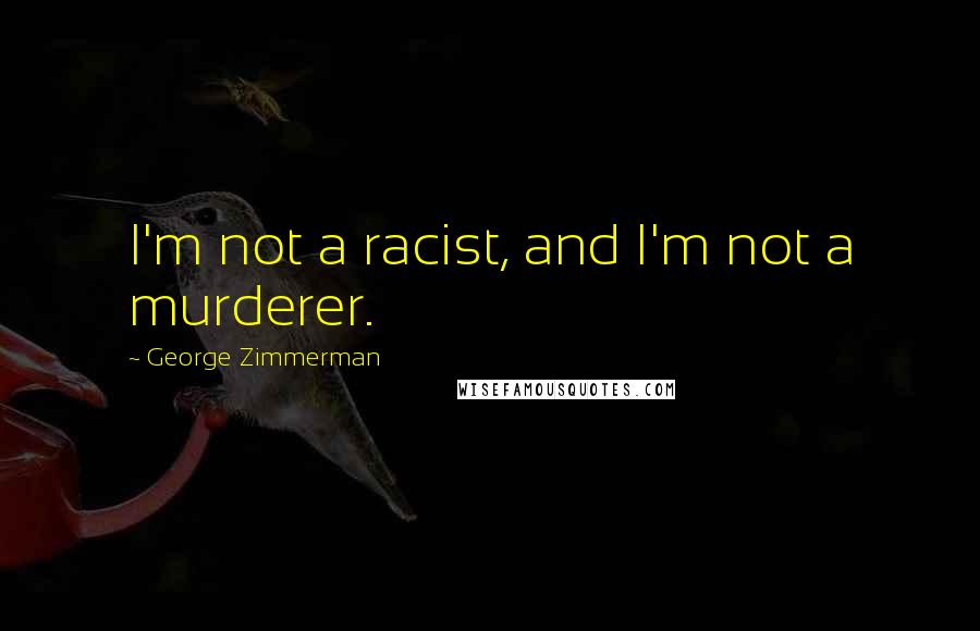 George Zimmerman Quotes: I'm not a racist, and I'm not a murderer.