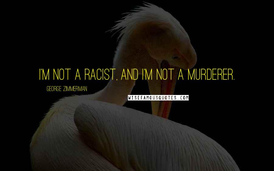 George Zimmerman Quotes: I'm not a racist, and I'm not a murderer.