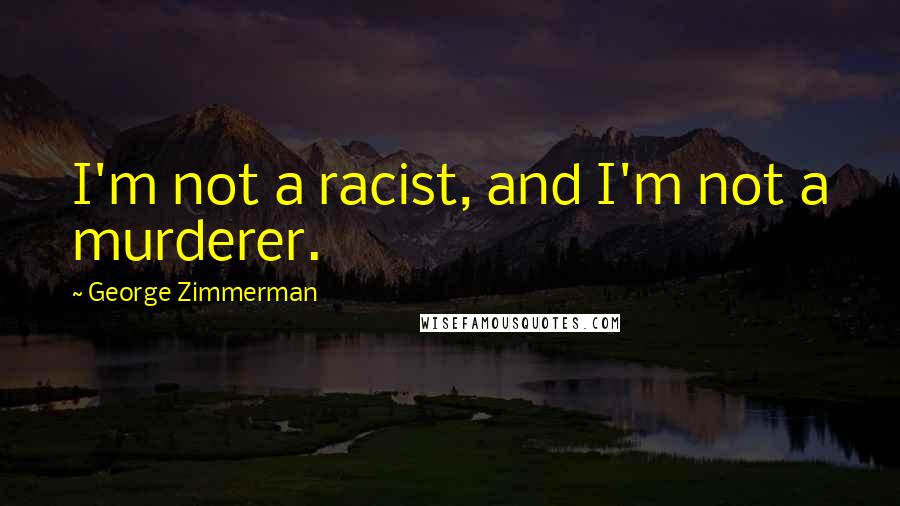 George Zimmerman Quotes: I'm not a racist, and I'm not a murderer.