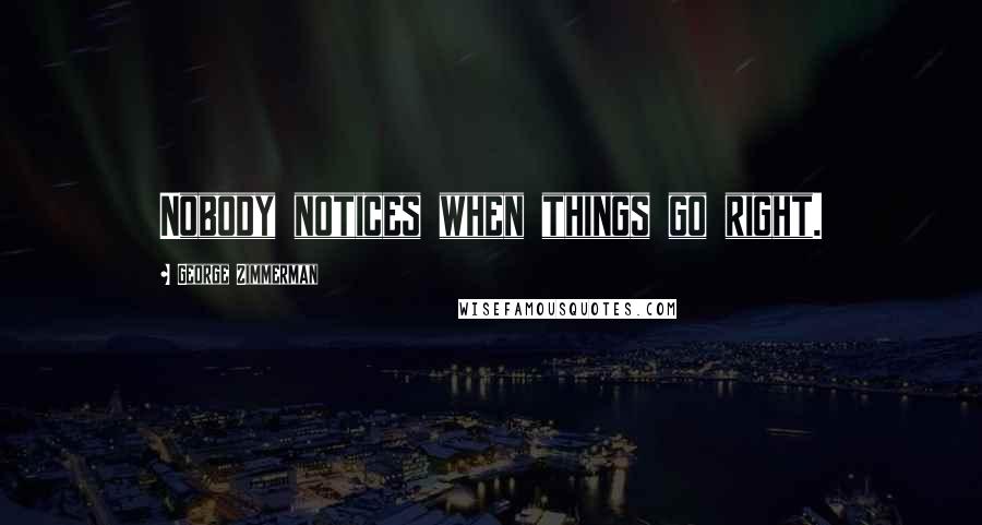 George Zimmerman Quotes: Nobody notices when things go right.