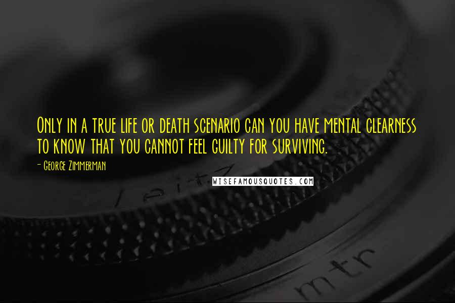 George Zimmerman Quotes: Only in a true life or death scenario can you have mental clearness to know that you cannot feel guilty for surviving.