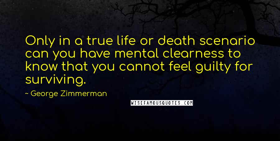 George Zimmerman Quotes: Only in a true life or death scenario can you have mental clearness to know that you cannot feel guilty for surviving.