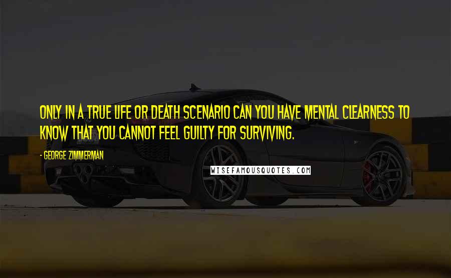 George Zimmerman Quotes: Only in a true life or death scenario can you have mental clearness to know that you cannot feel guilty for surviving.