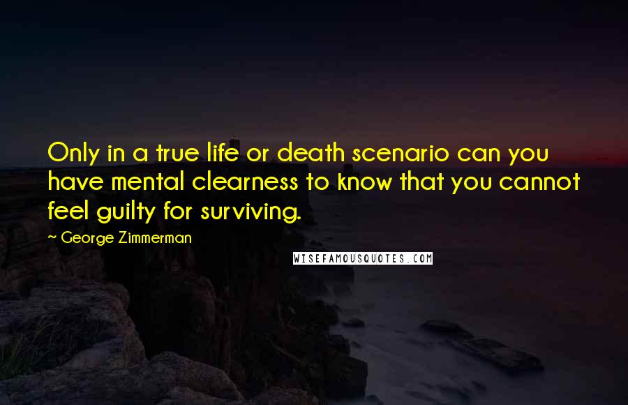 George Zimmerman Quotes: Only in a true life or death scenario can you have mental clearness to know that you cannot feel guilty for surviving.