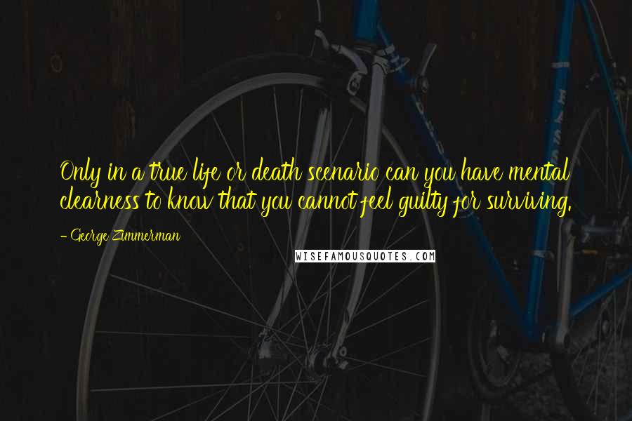 George Zimmerman Quotes: Only in a true life or death scenario can you have mental clearness to know that you cannot feel guilty for surviving.