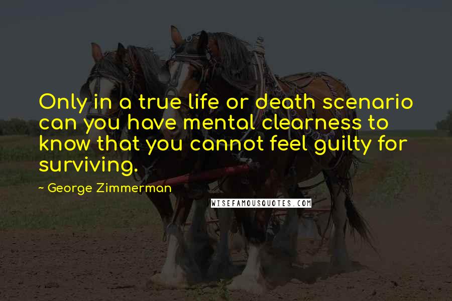 George Zimmerman Quotes: Only in a true life or death scenario can you have mental clearness to know that you cannot feel guilty for surviving.