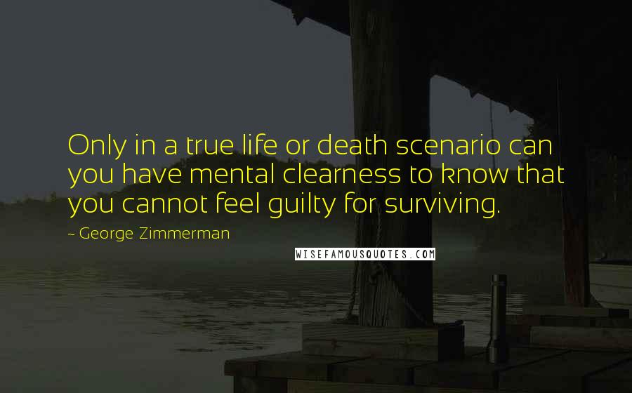 George Zimmerman Quotes: Only in a true life or death scenario can you have mental clearness to know that you cannot feel guilty for surviving.