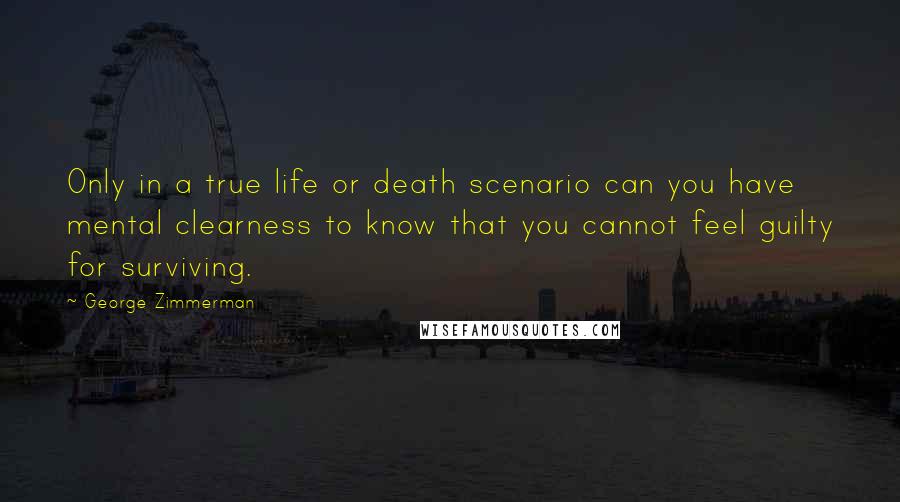 George Zimmerman Quotes: Only in a true life or death scenario can you have mental clearness to know that you cannot feel guilty for surviving.