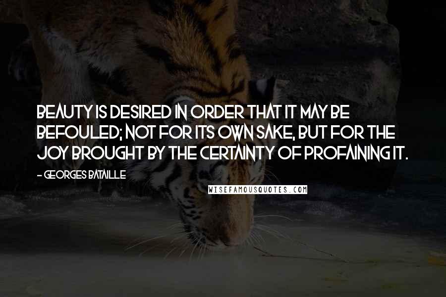 Georges Bataille Quotes: Beauty is desired in order that it may be befouled; not for its own sake, but for the joy brought by the certainty of profaining it.