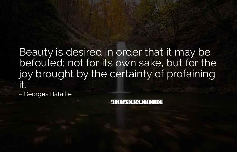 Georges Bataille Quotes: Beauty is desired in order that it may be befouled; not for its own sake, but for the joy brought by the certainty of profaining it.