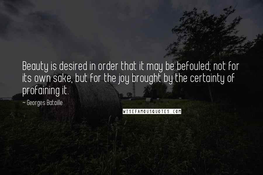 Georges Bataille Quotes: Beauty is desired in order that it may be befouled; not for its own sake, but for the joy brought by the certainty of profaining it.