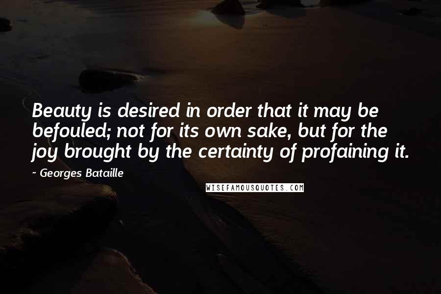 Georges Bataille Quotes: Beauty is desired in order that it may be befouled; not for its own sake, but for the joy brought by the certainty of profaining it.