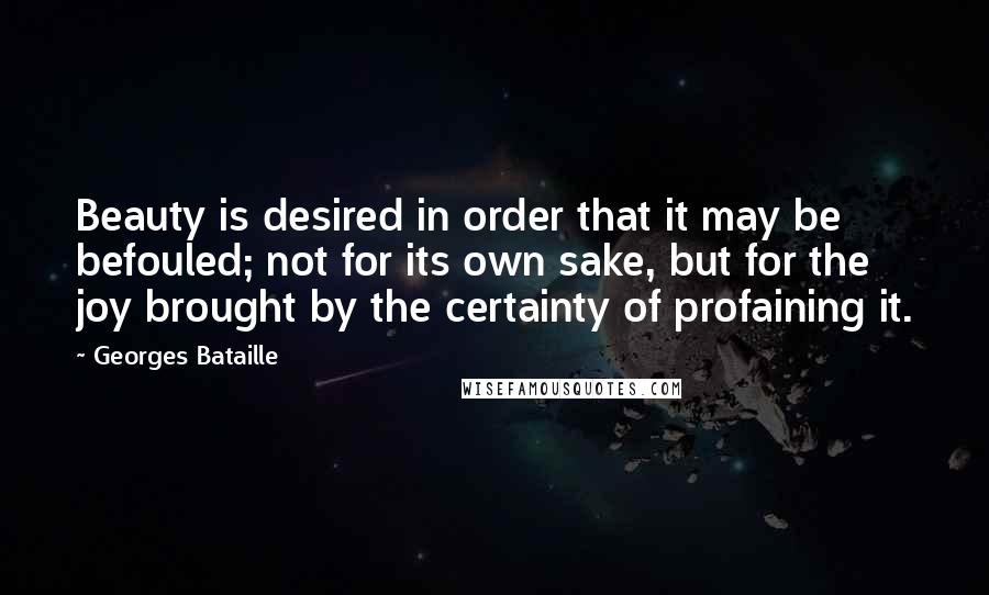 Georges Bataille Quotes: Beauty is desired in order that it may be befouled; not for its own sake, but for the joy brought by the certainty of profaining it.