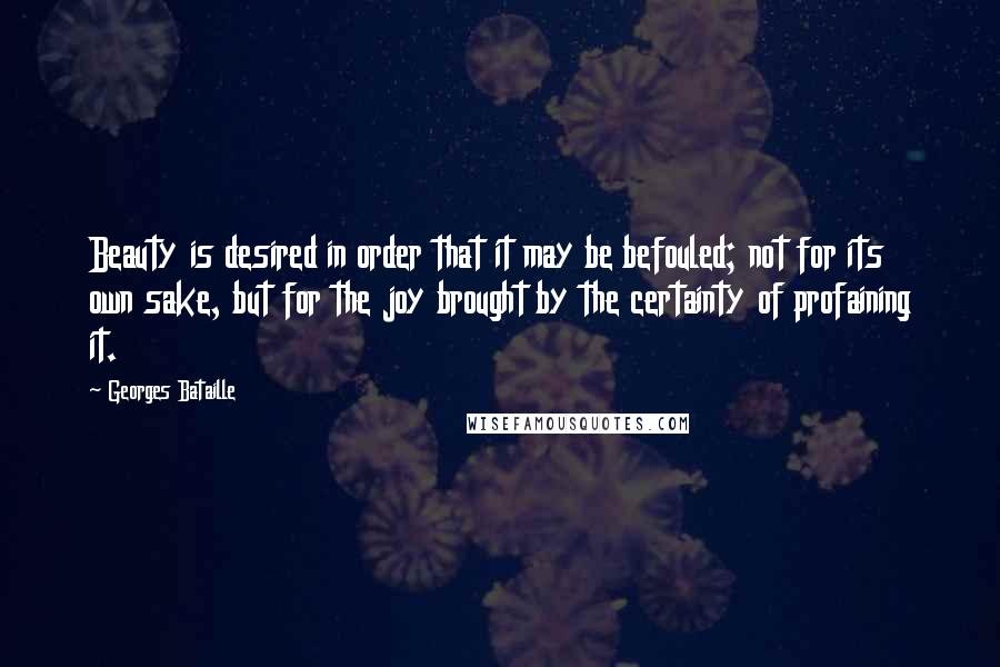 Georges Bataille Quotes: Beauty is desired in order that it may be befouled; not for its own sake, but for the joy brought by the certainty of profaining it.