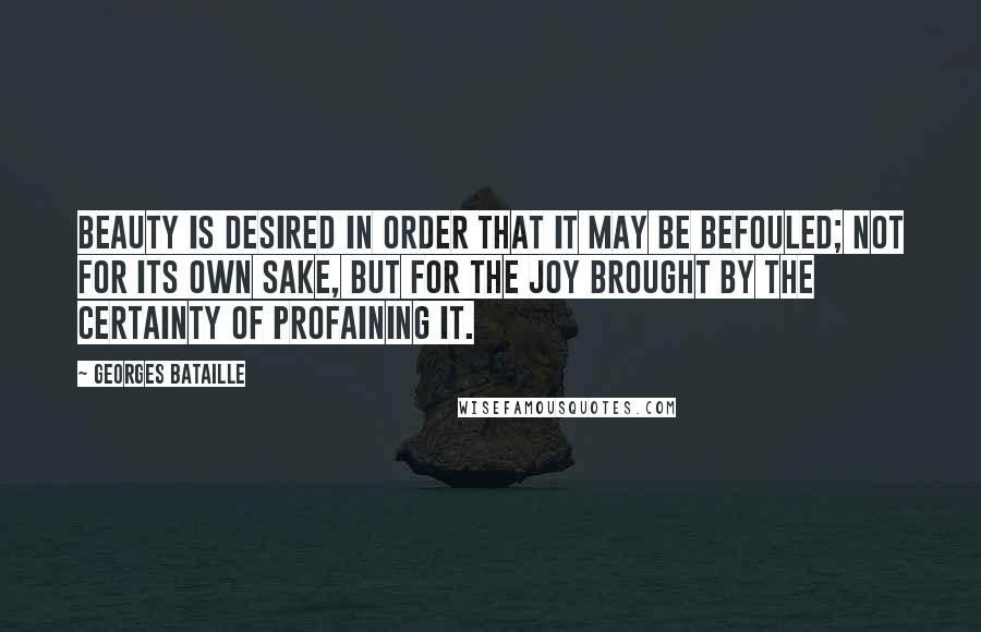 Georges Bataille Quotes: Beauty is desired in order that it may be befouled; not for its own sake, but for the joy brought by the certainty of profaining it.