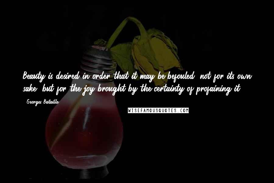 Georges Bataille Quotes: Beauty is desired in order that it may be befouled; not for its own sake, but for the joy brought by the certainty of profaining it.