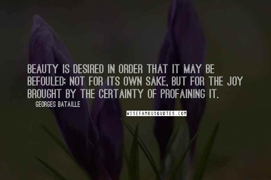 Georges Bataille Quotes: Beauty is desired in order that it may be befouled; not for its own sake, but for the joy brought by the certainty of profaining it.