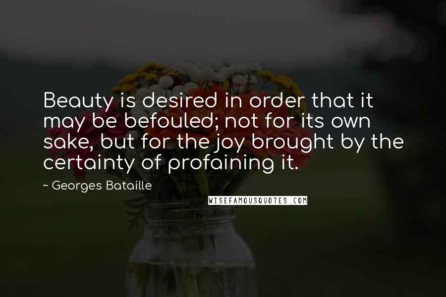 Georges Bataille Quotes: Beauty is desired in order that it may be befouled; not for its own sake, but for the joy brought by the certainty of profaining it.