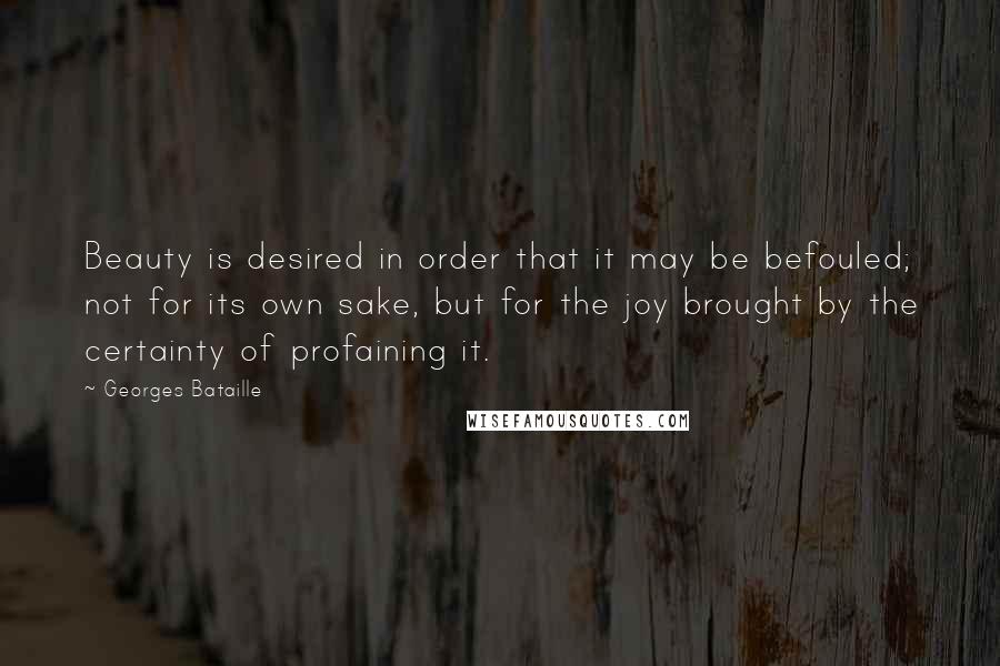 Georges Bataille Quotes: Beauty is desired in order that it may be befouled; not for its own sake, but for the joy brought by the certainty of profaining it.