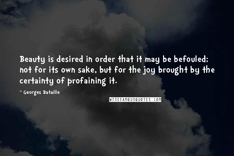 Georges Bataille Quotes: Beauty is desired in order that it may be befouled; not for its own sake, but for the joy brought by the certainty of profaining it.