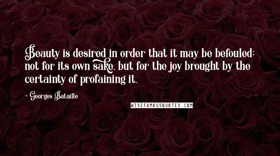 Georges Bataille Quotes: Beauty is desired in order that it may be befouled; not for its own sake, but for the joy brought by the certainty of profaining it.