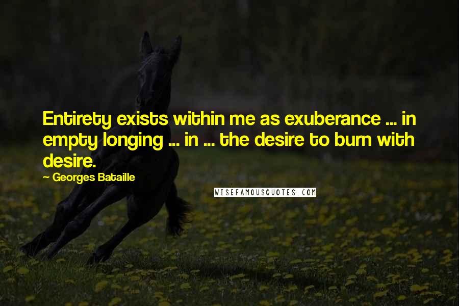 Georges Bataille Quotes: Entirety exists within me as exuberance ... in empty longing ... in ... the desire to burn with desire.