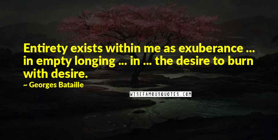 Georges Bataille Quotes: Entirety exists within me as exuberance ... in empty longing ... in ... the desire to burn with desire.