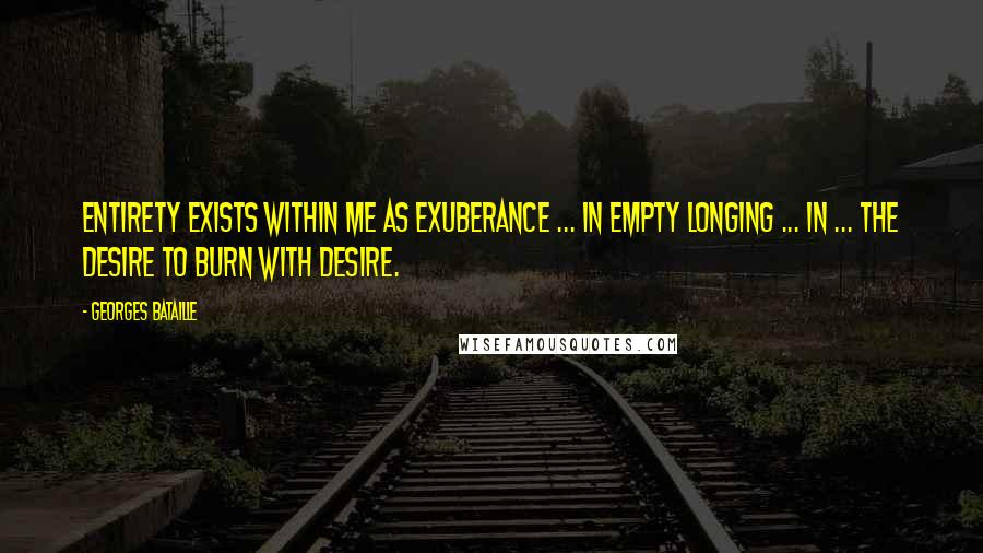 Georges Bataille Quotes: Entirety exists within me as exuberance ... in empty longing ... in ... the desire to burn with desire.