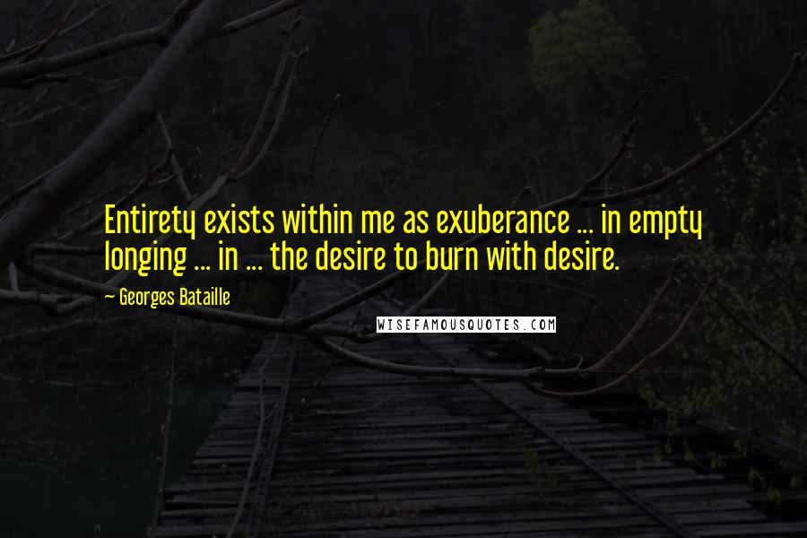 Georges Bataille Quotes: Entirety exists within me as exuberance ... in empty longing ... in ... the desire to burn with desire.